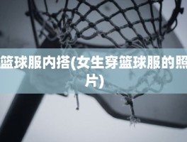 篮球服内搭(女生穿篮球服的照片)