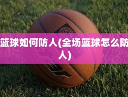 篮球如何防人(全场篮球怎么防人)