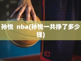 孙悦  nba(孙悦一共挣了多少钱)