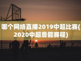 哪个网络直播2019中超比赛(2020中超鲁能赛程)