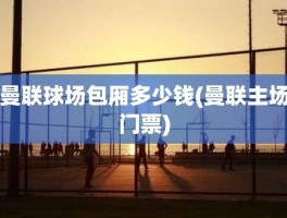 曼联球场包厢多少钱(曼联主场门票)