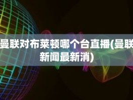 曼联对布莱顿哪个台直播(曼联新闻最新消)