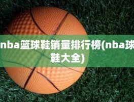 nba篮球鞋销量排行榜(nba球鞋大全)