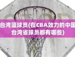 台湾篮球员(在CBA效力的中国台湾省球员都有哪些)