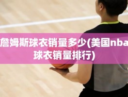 詹姆斯球衣销量多少(美国nba球衣销量排行)