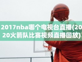 2017nba哪个电视台直播(2020火箭队比赛视频直播回放)