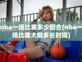 nba一场比赛多少回合(nba一场比赛大概多长时间)