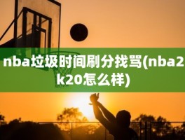 nba垃圾时间刷分找骂(nba2k20怎么样)