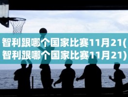 智利跟哪个国家比赛11月21(智利跟哪个国家比赛11月21)