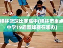桂林篮球比赛高中(桂林市重点中学19届篮球赛在哪办)