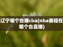 辽宁哪个台播cba(nba赛程在哪个台直播)