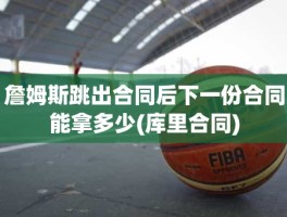 詹姆斯跳出合同后下一份合同能拿多少(库里合同)