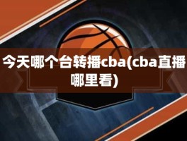 今天哪个台转播cba(cba直播哪里看)