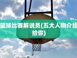 篮球比赛解说员(五大人物介绍给你)