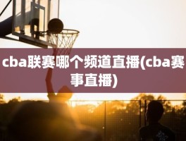 cba联赛哪个频道直播(cba赛事直播)