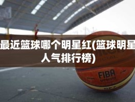 最近篮球哪个明星红(篮球明星人气排行榜)