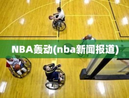 NBA轰动(nba新闻报道)