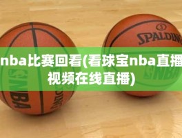 nba比赛回看(看球宝nba直播视频在线直播)