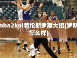 nba2kol特伦斯罗斯大招(罗斯怎么样)