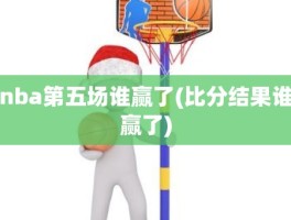 nba第五场谁赢了(比分结果谁赢了)