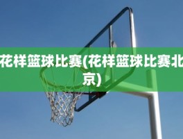 花样篮球比赛(花样篮球比赛北京)