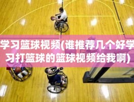 学习篮球视频(谁推荐几个好学习打篮球的篮球视频给我啊)