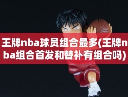 王牌nba球员组合最多(王牌nba组合首发和替补有组合吗)