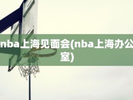 nba上海见面会(nba上海办公室)