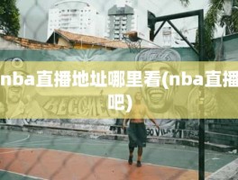 nba直播地址哪里看(nba直播吧)