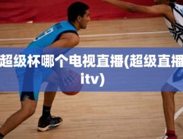 超级杯哪个电视直播(超级直播itv)