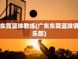 东莞篮球教练(广东东莞篮球俱乐部)