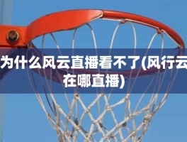 为什么风云直播看不了(风行云在哪直播)