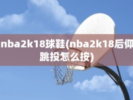 nba2k18球鞋(nba2k18后仰跳投怎么按)