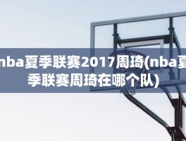 nba夏季联赛2017周琦(nba夏季联赛周琦在哪个队)