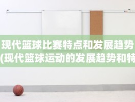 现代篮球比赛特点和发展趋势(现代篮球运动的发展趋势和特点)