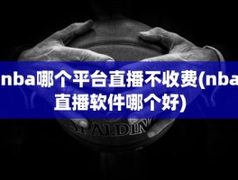 nba哪个平台直播不收费(nba直播软件哪个好)