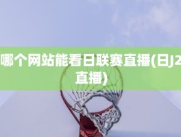 哪个网站能看日联赛直播(日J2直播)