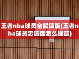 王者nba球员全解锁版(王者nba球员忠诚度怎么提高)