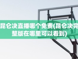 昆仑决直播哪个免费(昆仑决完整版在哪里可以看到)