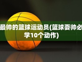 最帅的篮球运动员(篮球耍帅必学10个动作)