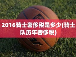 2016骑士奢侈税是多少(骑士队历年奢侈税)