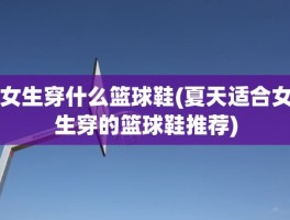 女生穿什么篮球鞋(夏天适合女生穿的篮球鞋推荐)