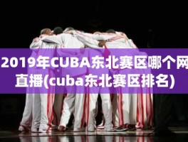 2019年CUBA东北赛区哪个网直播(cuba东北赛区排名)