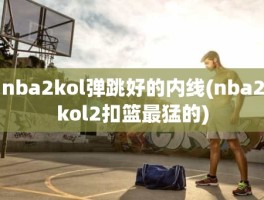 nba2kol弹跳好的内线(nba2kol2扣篮最猛的)