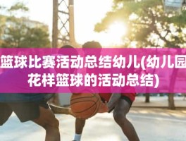 篮球比赛活动总结幼儿(幼儿园花样篮球的活动总结)