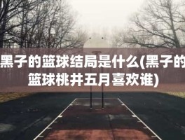 黑子的篮球结局是什么(黑子的篮球桃井五月喜欢谁)