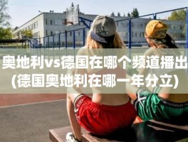 奥地利vs德国在哪个频道播出(德国奥地利在哪一年分立)