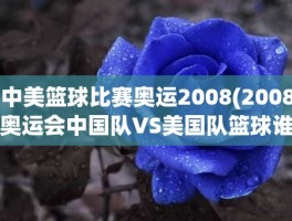 中美篮球比赛奥运2008(2008奥运会中国队VS美国队篮球谁赢了)