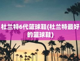 杜兰特6代篮球鞋(杜兰特最好的篮球鞋)