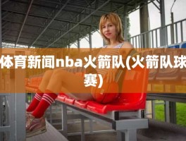 体育新闻nba火箭队(火箭队球赛)